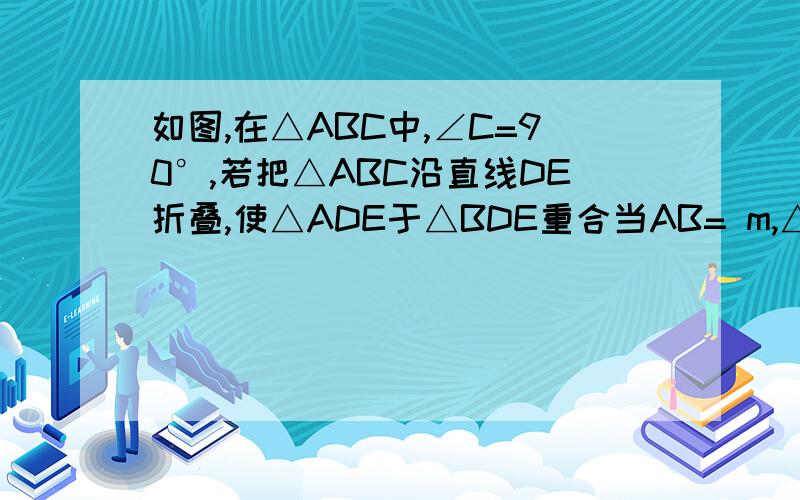 如图,在△ABC中,∠C=90°,若把△ABC沿直线DE折叠,使△ADE于△BDE重合当AB= m,△ABC 的面积为m+1 时,求△BCD的周长．（用含m的代数式表示）