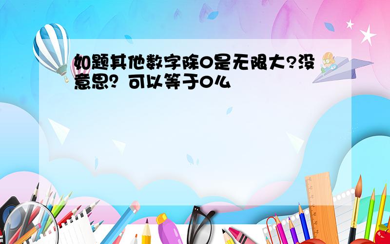 如题其他数字除0是无限大?没意思？可以等于0么