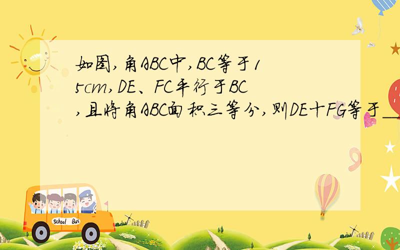 如图,角ABC中,BC等于15cm,DE、FC平行于BC,且将角ABC面积三等分,则DE十FG等于_____Cm