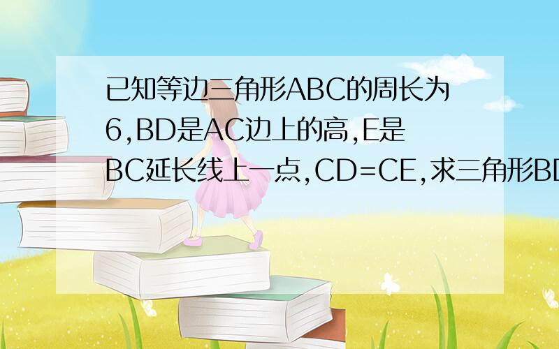 已知等边三角形ABC的周长为6,BD是AC边上的高,E是BC延长线上一点,CD=CE,求三角形BDE周长?