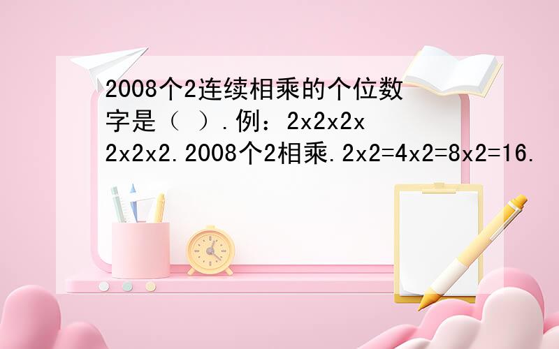 2008个2连续相乘的个位数字是（ ）.例：2x2x2x2x2x2.2008个2相乘.2x2=4x2=8x2=16.