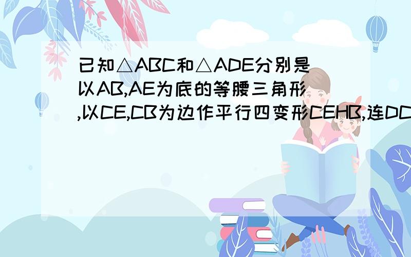 已知△ABC和△ADE分别是以AB,AE为底的等腰三角形,以CE,CB为边作平行四变形CEHB,连DC,CH如图1，当点D在AB上时，则∠DEH的度数为（）°，CH与CD的数量关系是————，并说明理由将图1中的△ADE绕