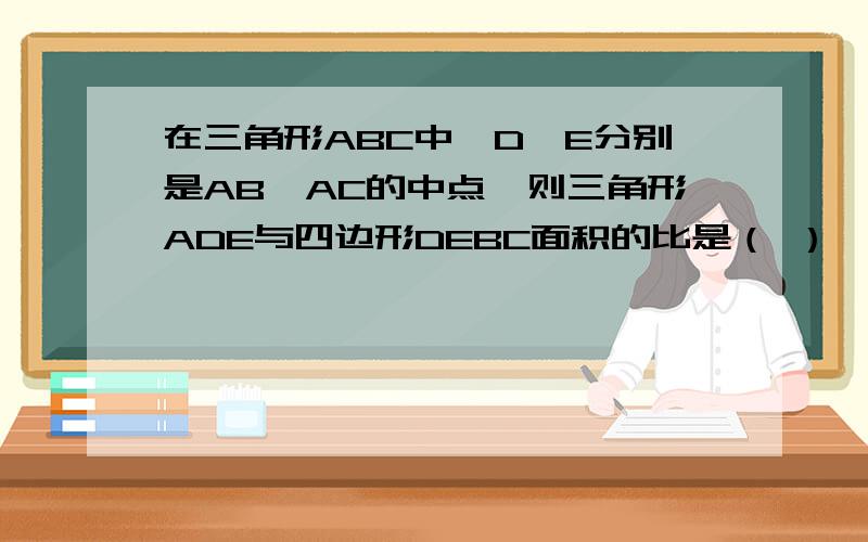 在三角形ABC中,D、E分别是AB、AC的中点,则三角形ADE与四边形DEBC面积的比是（ ）