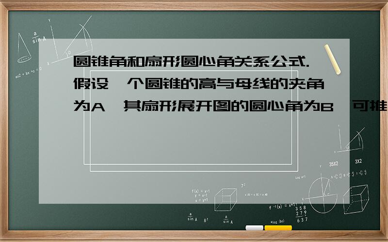 圆锥角和扇形圆心角关系公式.假设一个圆锥的高与母线的夹角为A,其扇形展开图的圆心角为B,可推得公式：B=360*SIN A请问这个公式（或类似的公式）谁见过?是不是有名的公式?请问这个公式的