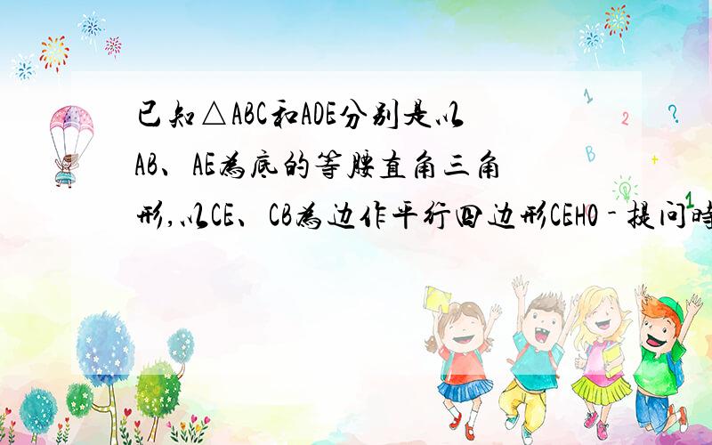 已知△ABC和ADE分别是以AB、AE为底的等腰直角三角形,以CE、CB为边作平行四边形CEH0 - 提问时间2010-6-3 22:30 问题为何被关闭 （1）如图1,当D点在AB上时,CH与CD之间有何数量关系?说明理由（2）如图1