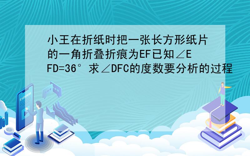 小王在折纸时把一张长方形纸片的一角折叠折痕为EF已知∠EFD=36°求∠DFC的度数要分析的过程