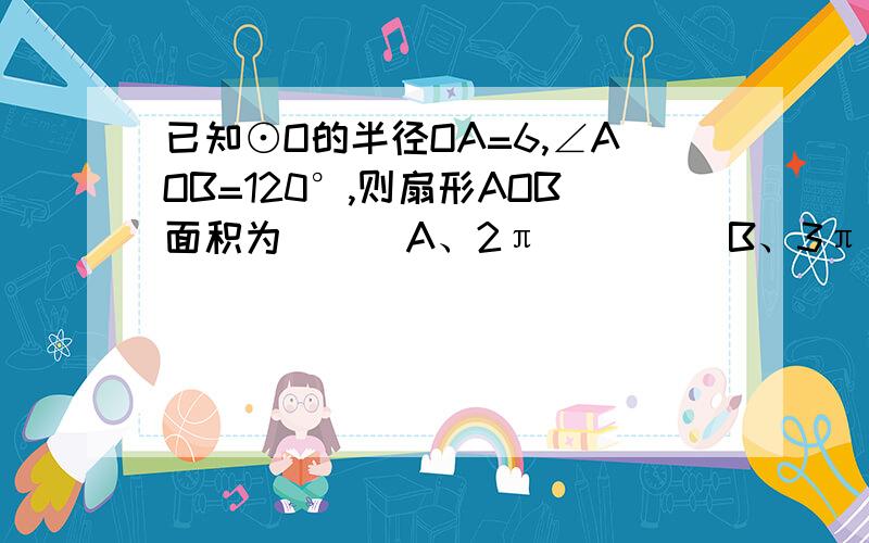 已知⊙O的半径OA=6,∠AOB=120°,则扇形AOB面积为(  )A、2π         B、3π         C、6π       D、12π