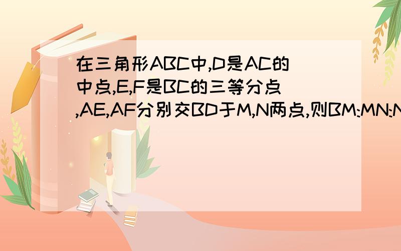 在三角形ABC中,D是AC的中点,E,F是BC的三等分点,AE,AF分别交BD于M,N两点,则BM:MN:ND=_____