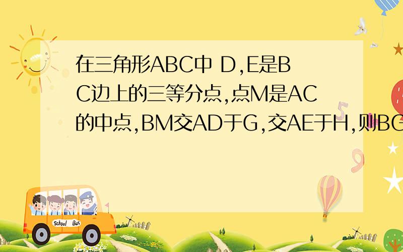 在三角形ABC中 D,E是BC边上的三等分点,点M是AC的中点,BM交AD于G,交AE于H,则BG:GH:HM