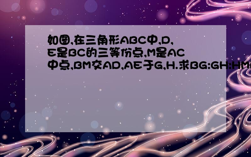 如图,在三角形ABC中,D,E是BC的三等份点,M是AC中点,BM交AD,AE于G,H.求BG:GH:HM的值,