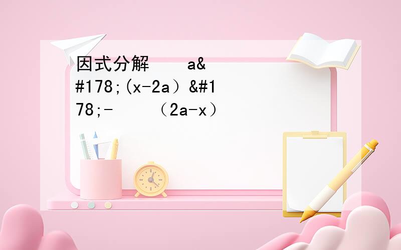 因式分解 ½ a²(x-2a）²- ¼ （2a-x）³