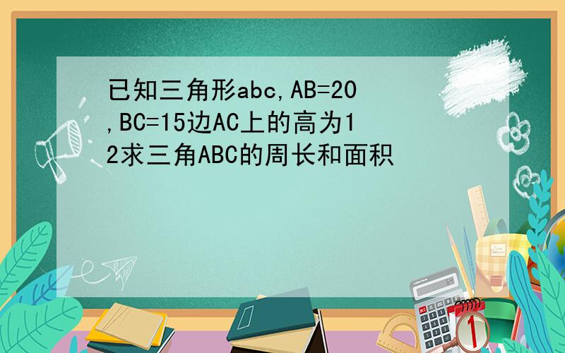 已知三角形abc,AB=20,BC=15边AC上的高为12求三角ABC的周长和面积