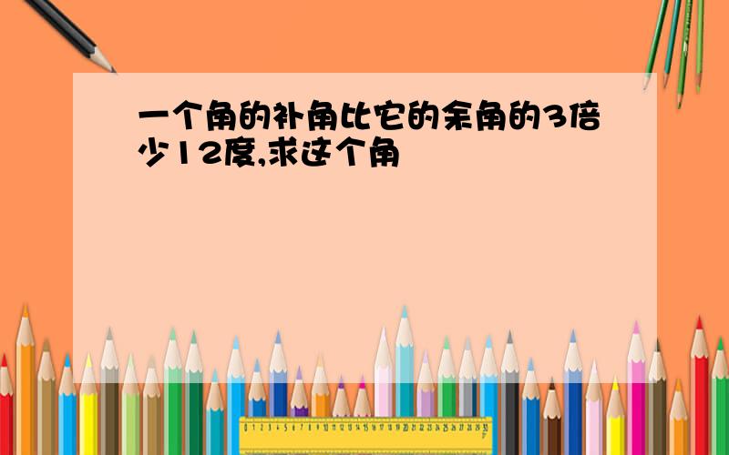 一个角的补角比它的余角的3倍少12度,求这个角