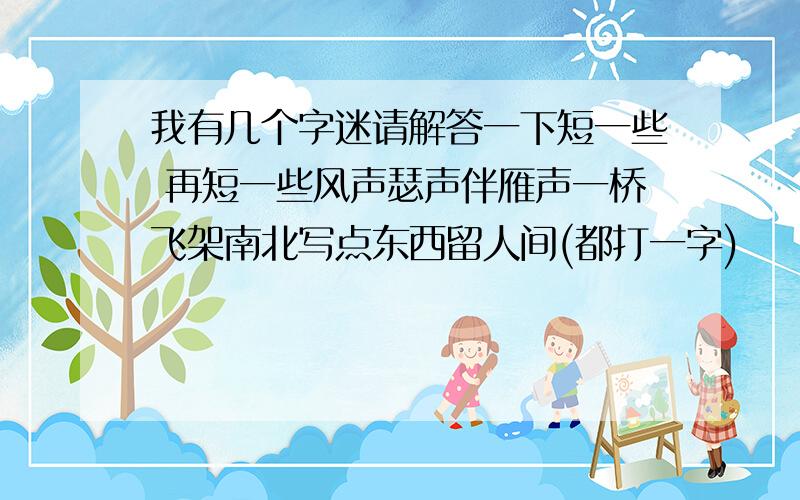 我有几个字迷请解答一下短一些 再短一些风声瑟声伴雁声一桥飞架南北写点东西留人间(都打一字)