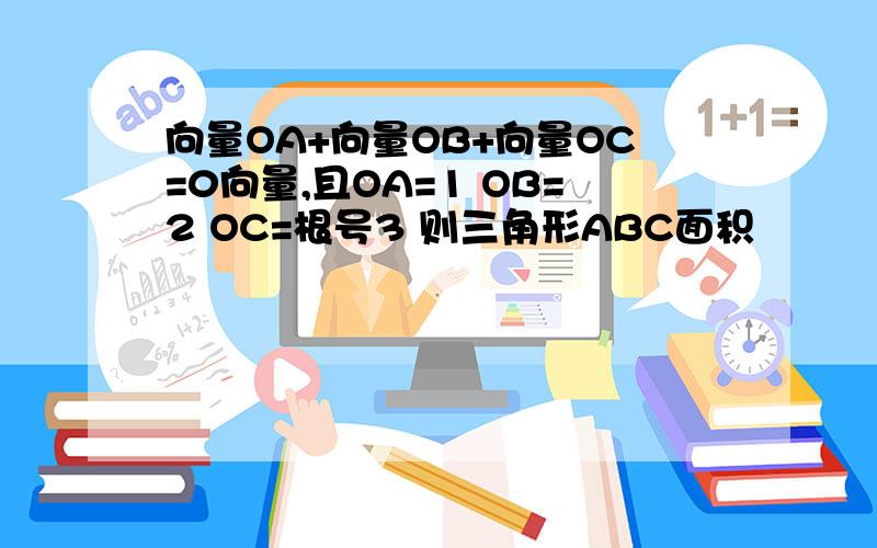 向量OA+向量OB+向量OC=0向量,且OA=1 OB=2 OC=根号3 则三角形ABC面积