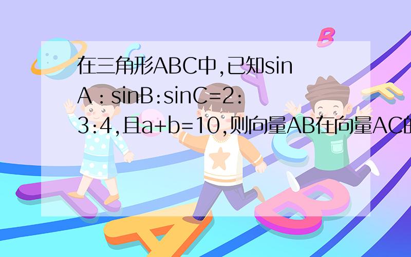 在三角形ABC中,已知sinA：sinB:sinC=2:3:4,且a+b=10,则向量AB在向量AC的投影是?A7 B6 C5 D4