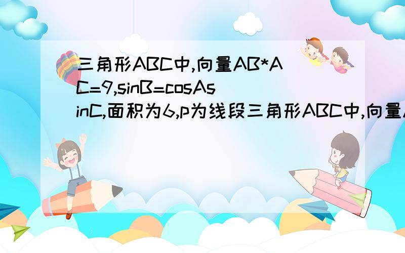 三角形ABC中,向量AB*AC=9,sinB=cosAsinC,面积为6,p为线段三角形ABC中,向量AB*AC=9,sinB=cosAsinC,面积为6,p为线段AB上一点,且向量CP=X*向量CA//CA/模+y*向量CB//CB/模,则1/x+1/y的最小值答案;(7/12+根号下3/3)