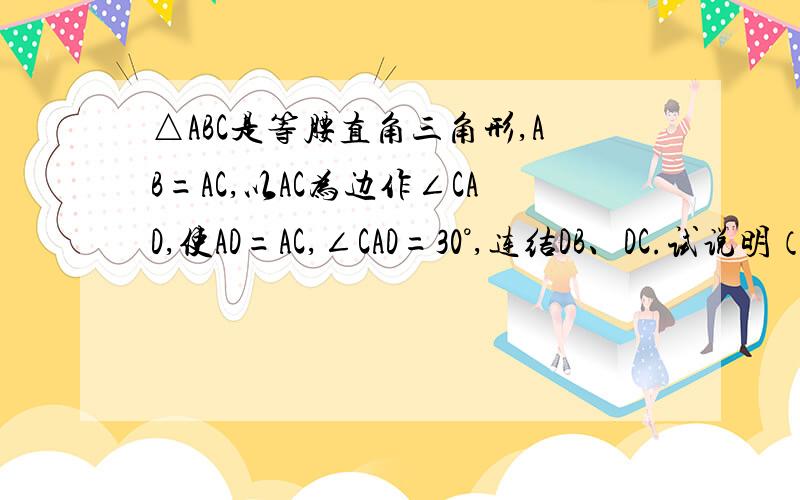 △ABC是等腰直角三角形,AB=AC,以AC为边作∠CAD,使AD=AC,∠CAD=30°,连结DB、DC.试说明（1）△ABD是等对不起  因为家里刚发问题的时候电脑出了点问题.所以.对不起.