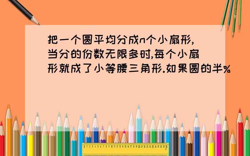 把一个圆平均分成n个小扇形,当分的份数无限多时,每个小扇形就成了小等腰三角形.如果圆的半%