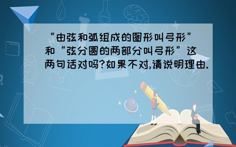 “由弦和弧组成的图形叫弓形”和“弦分圆的两部分叫弓形”这两句话对吗?如果不对,请说明理由.