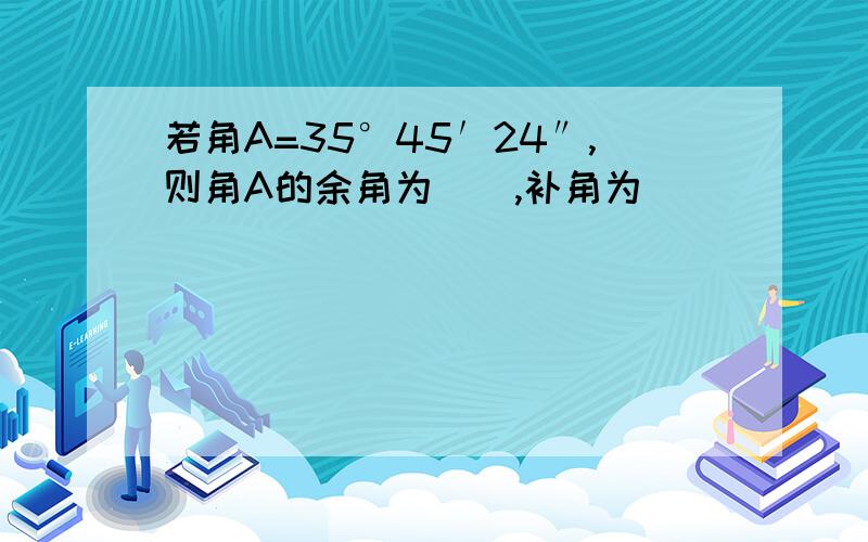 若角A=35°45′24″,则角A的余角为（）,补角为（）