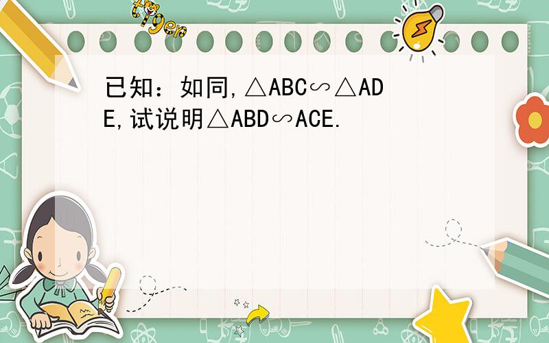 已知：如同,△ABC∽△ADE,试说明△ABD∽ACE.