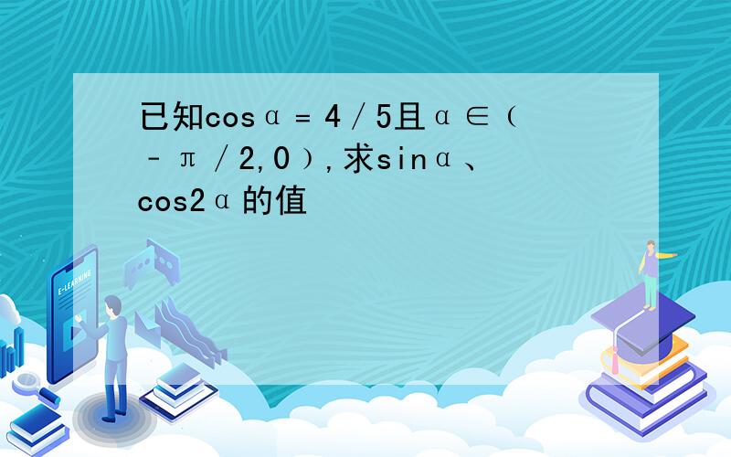 已知cosα﹦4／5且α∈﹙﹣π／2,0﹚,求sinα、cos2α的值