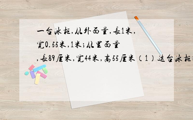 一台冰柜,从外面量,长1米,宽0.55米,1米；从里面量,长89厘米,宽44米,高55厘米（1）这台冰柜所占空间有多大?(2)这台冰柜的容积是多少?