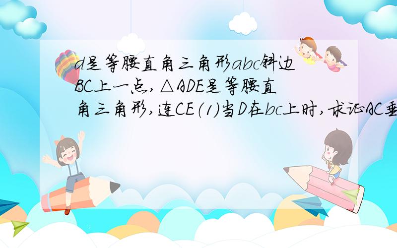 d是等腰直角三角形abc斜边BC上一点,△ADE是等腰直角三角形,连CE（1）当D在bc上时,求证AC垂直于CE（2）当D在BC延长线上时····