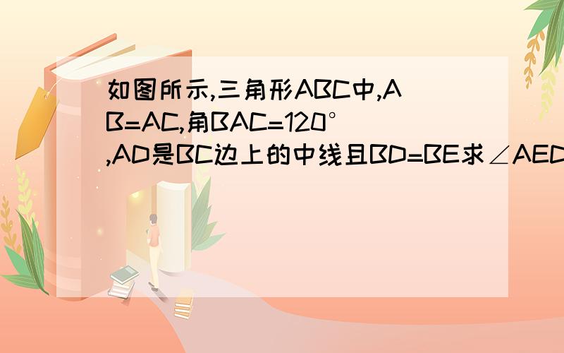 如图所示,三角形ABC中,AB=AC,角BAC=120°,AD是BC边上的中线且BD=BE求∠AED的度数E为AB边上的一点。