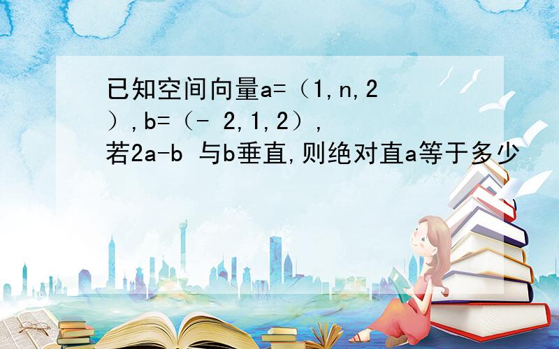 已知空间向量a=（1,n,2）,b=（- 2,1,2）,若2a-b 与b垂直,则绝对直a等于多少