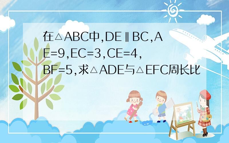 在△ABC中,DE‖BC,AE=9,EC=3,CE=4,BF=5,求△ADE与△EFC周长比