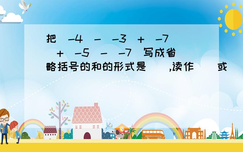 把(-4)-(-3)+(-7)+(-5)-(-7)写成省略括号的和的形式是(),读作()或()?规定a*b=（a+b）（ab-1）为一种新的运算,则[（-2）*3]*（-1）=___________