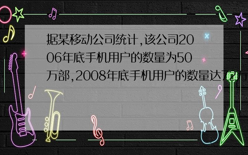 据某移动公司统计,该公司2006年底手机用户的数量为50万部,2008年底手机用户的数量达72万部,由于该公司加大业务,要求到2010年底手机用户的数量不少于103.98万部,据调查,估计从2008年底起,手机