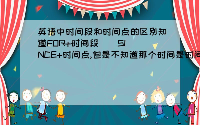 英语中时间段和时间点的区别知道FOR+时间段    SINCE+时间点,但是不知道那个时间是时间段那个是时间点?拜托详细解释一下!