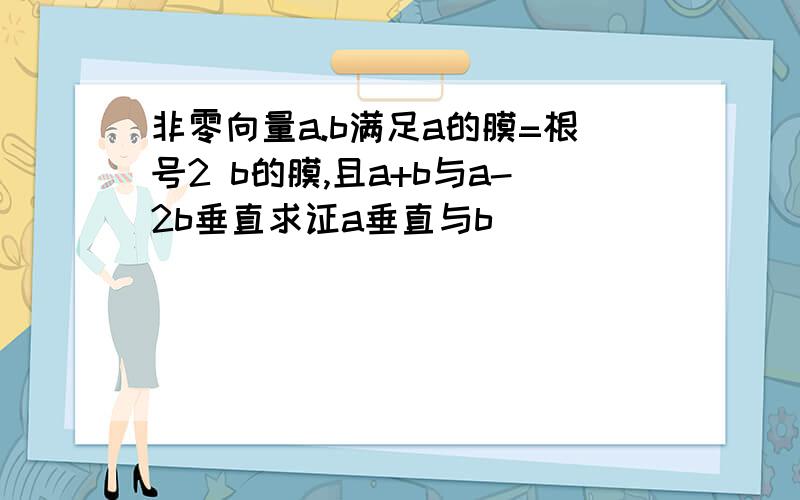 非零向量a.b满足a的膜=根号2 b的膜,且a+b与a-2b垂直求证a垂直与b