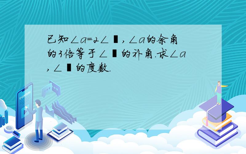 已知∠a=2∠阝,∠a的余角的3倍等于∠阝的补角.求∠a,∠阝的度数.