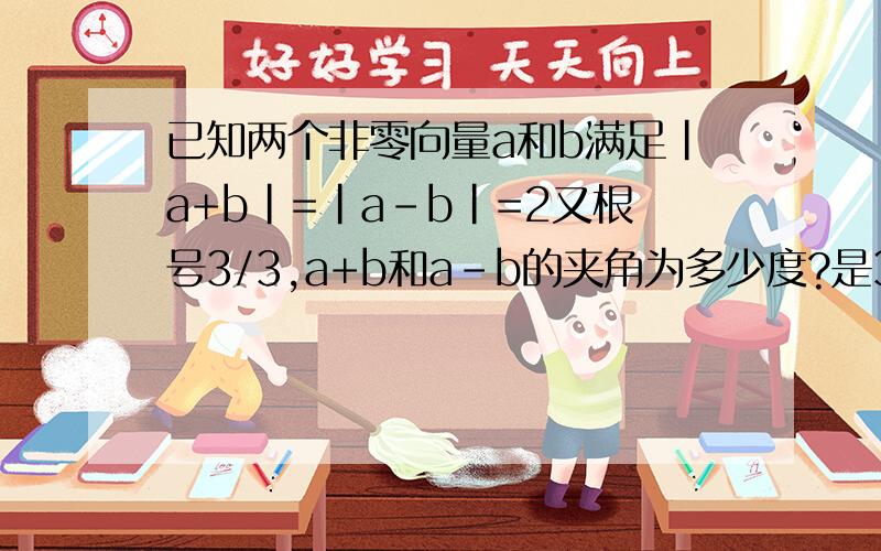 已知两个非零向量a和b满足｜a+b｜=｜a-b｜=2又根号3/3,a+b和a-b的夹角为多少度?是3份之2又根号3，我手机打不出根号