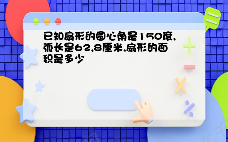 已知扇形的圆心角是150度,弧长是62,8厘米,扇形的面积是多少