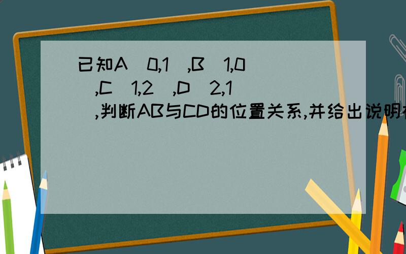 已知A(0,1),B(1,0),C(1,2),D(2,1),判断AB与CD的位置关系,并给出说明在学向量，共线之类的 求说明！