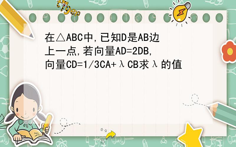 在△ABC中,已知D是AB边上一点,若向量AD=2DB,向量CD=1/3CA+λCB求λ的值