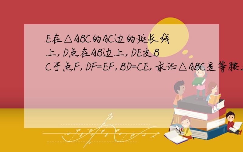 E在△ABC的AC边的延长线上,D点在AB边上,DE交BC于点F,DF=EF,BD=CE,求证△ABC是等腰三角形