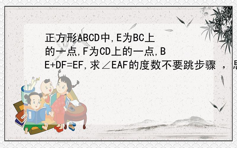 正方形ABCD中,E为BC上的一点,F为CD上的一点,BE+DF=EF,求∠EAF的度数不要跳步骤 ，思路清晰完整