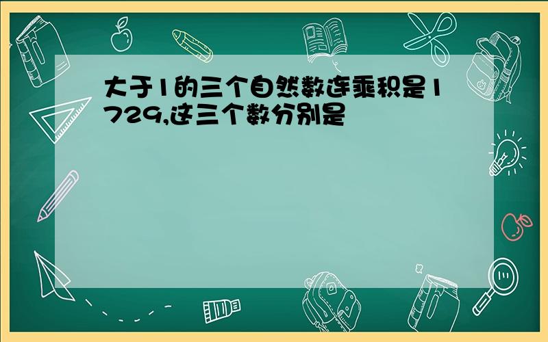 大于1的三个自然数连乘积是1729,这三个数分别是