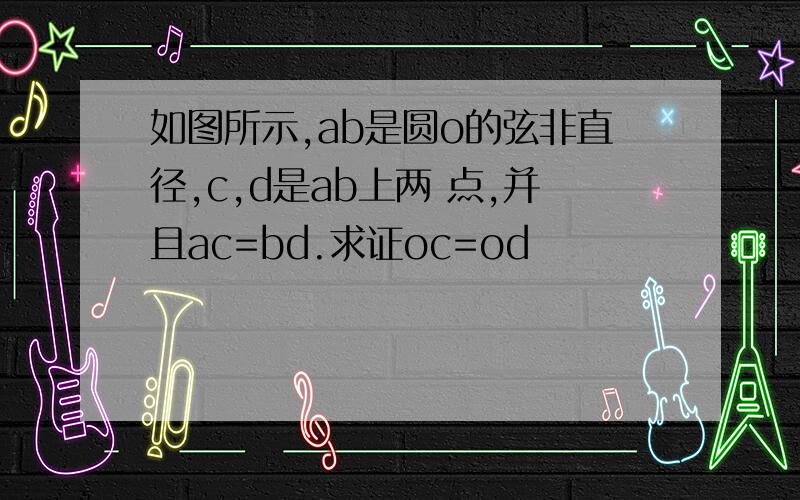 如图所示,ab是圆o的弦非直径,c,d是ab上两 点,并且ac=bd.求证oc=od