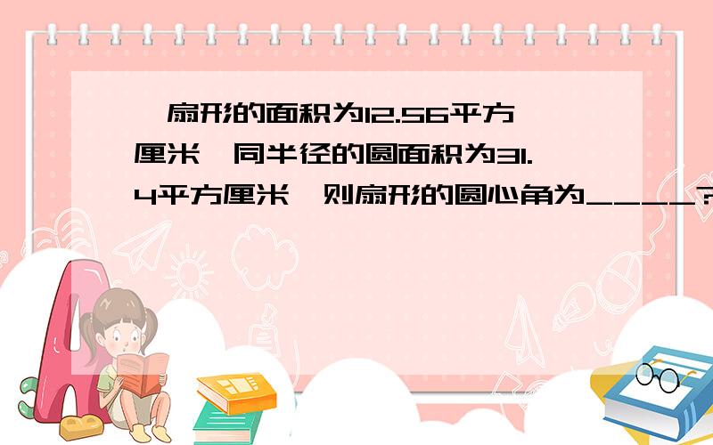 一扇形的面积为12.56平方厘米,同半径的圆面积为31.4平方厘米,则扇形的圆心角为____?是144吗