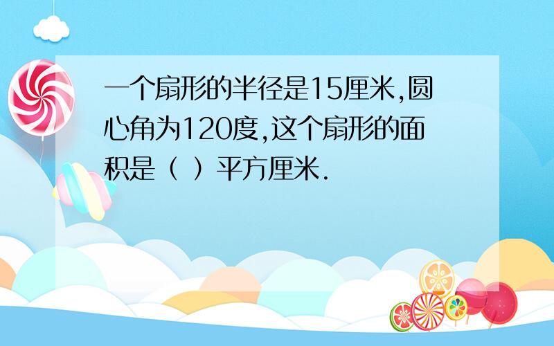 一个扇形的半径是15厘米,圆心角为120度,这个扇形的面积是（ ）平方厘米.