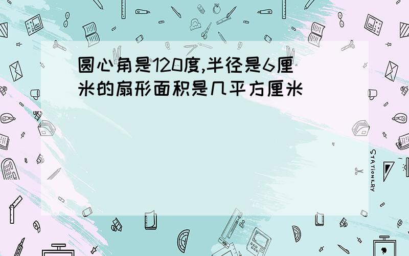 圆心角是120度,半径是6厘米的扇形面积是几平方厘米