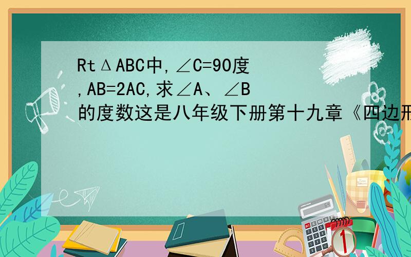 RtΔABC中,∠C=90度,AB=2AC,求∠A、∠B的度数这是八年级下册第十九章《四边形》的习题,所以请勿用三角函数、或者直角三角形的性质给出答,只用与四边形的知识解答,因为是想不到如何应用四边