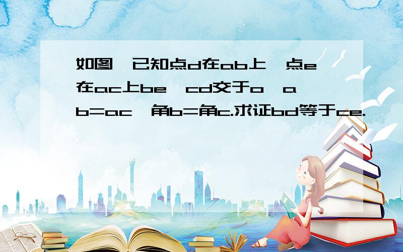 如图,已知点d在ab上,点e在ac上be,cd交于o,ab=ac,角b=角c.求证bd等于ce.